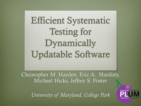 Efficient Systematic Testing for Dynamically Updatable Software Christopher M. Hayden, Eric A. Hardisty, Michael Hicks, Jeffrey S. Foster University of.