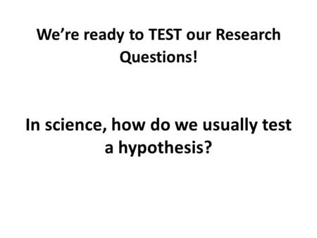 We’re ready to TEST our Research Questions! In science, how do we usually test a hypothesis?