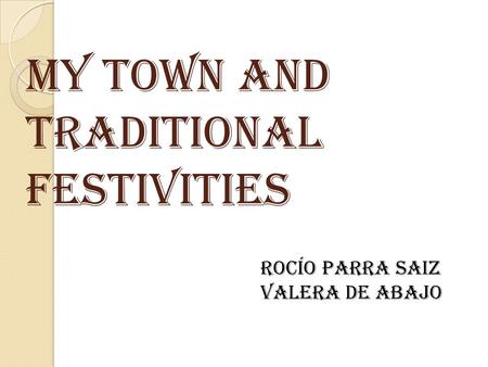 MY TOWN AND TRADItiONAL FESTIVITIES Rocío Parra Saiz Valera de Abajo.