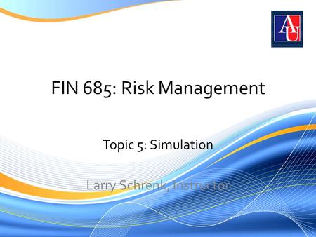 FIN 685: Risk Management Topic 5: Simulation Larry Schrenk, Instructor.