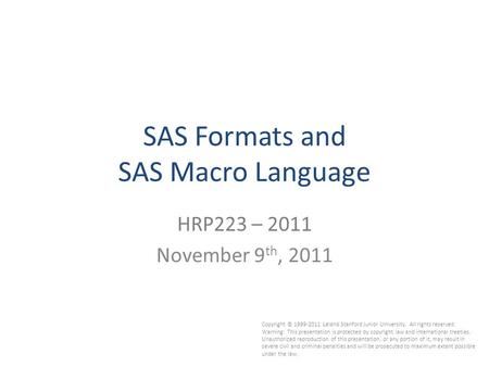 1 SAS Formats and SAS Macro Language HRP223 – 2011 November 9 th, 2011 Copyright © 1999-2011 Leland Stanford Junior University. All rights reserved. Warning: