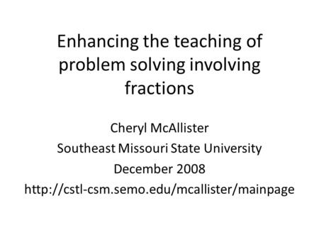 Enhancing the teaching of problem solving involving fractions Cheryl McAllister Southeast Missouri State University December 2008