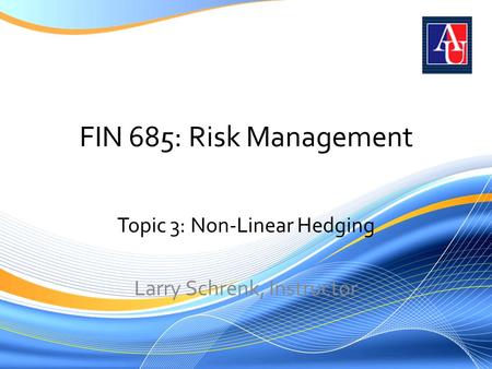 FIN 685: Risk Management Topic 3: Non-Linear Hedging Larry Schrenk, Instructor.