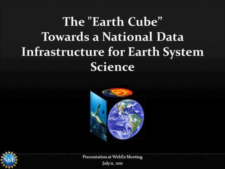 The Earth Cube” Towards a National Data Infrastructure for Earth System Science Presentation at WebEx Meeting July 11, 2011.