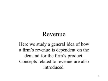 1 Revenue Here we study a general idea of how a firm’s revenue is dependent on the demand for the firm’s product. Concepts related to revenue are also.