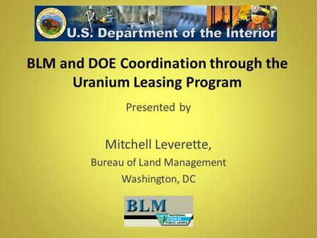 BLM and DOE Coordination through the Uranium Leasing Program Presented by Mitchell Leverette, Bureau of Land Management Washington, DC.