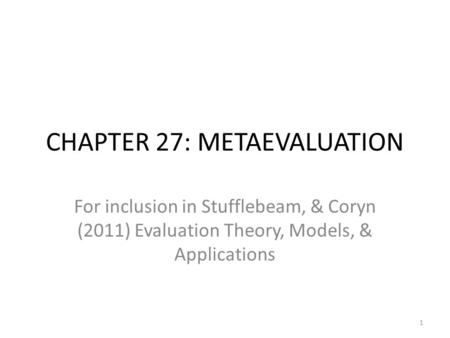 CHAPTER 27: METAEVALUATION For inclusion in Stufflebeam, & Coryn (2011) Evaluation Theory, Models, & Applications 1.