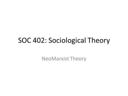 SOC 402: Sociological Theory NeoMarxist Theory. Intellectual Influence Classical theory – Marx Early: philosophical: critical Late: political economy: