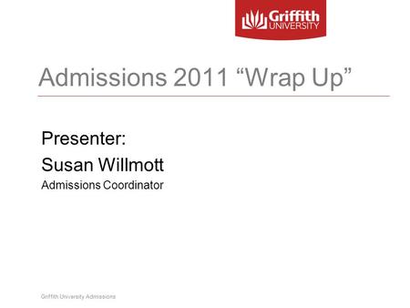Griffith University Admissions Admissions 2011 “Wrap Up” Presenter: Susan Willmott Admissions Coordinator.
