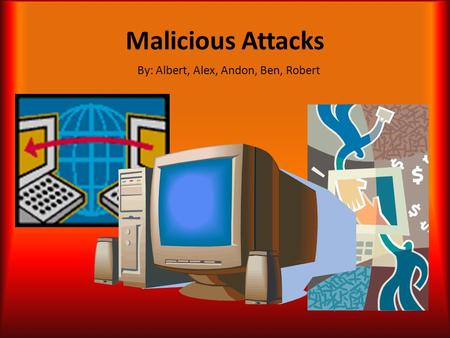 Malicious Attacks By: Albert, Alex, Andon, Ben, Robert.