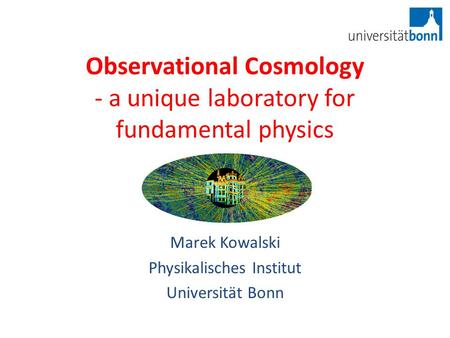 Observational Cosmology - a unique laboratory for fundamental physics Marek Kowalski Physikalisches Institut Universität Bonn.