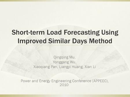 Short-term Load Forecasting Using Improved Similar Days Method Qingqing Mu, Yonggang Wu, Xiaoqiang Pan, Liangyi Huang, Xian Li Power and Energy Engineering.