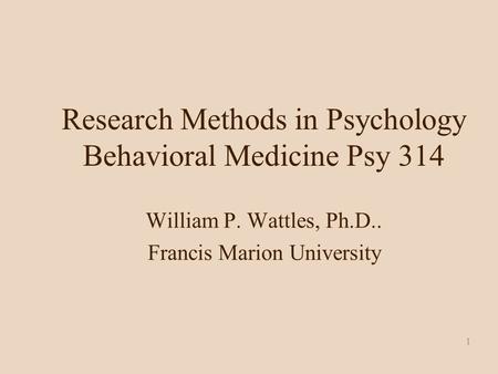 1 Research Methods in Psychology Behavioral Medicine Psy 314 William P. Wattles, Ph.D.. Francis Marion University.