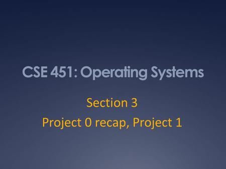 CSE 451: Operating Systems Section 3 Project 0 recap, Project 1.