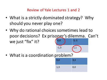 Review of Yale Lectures 1 and 2 What is a strictly dominated strategy? Why should you never play one? Why do rational choices sometimes lead to poor decisions?