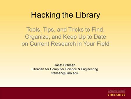 Hacking the Library Tools, Tips, and Tricks to Find, Organize, and Keep Up to Date on Current Research in Your Field Janet Fransen Librarian for Computer.