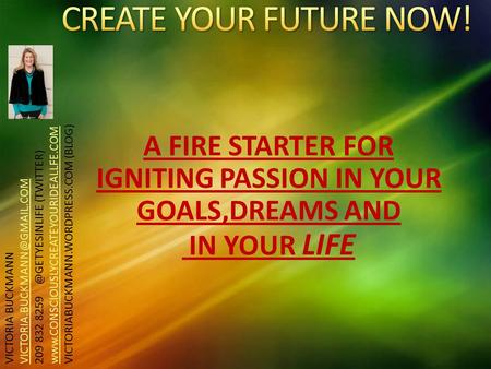 A FIRE STARTER FOR IGNITING PASSION IN YOUR GOALS,DREAMS AND IN YOUR LIFE VICTORIA BUCKMANN 209 832 (TWITTER)