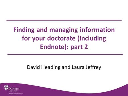 Finding and managing information for your doctorate (including Endnote): part 2 David Heading and Laura Jeffrey.