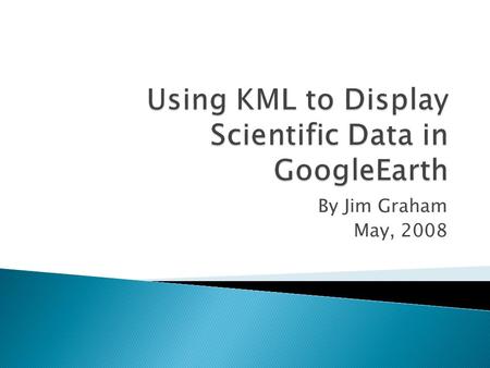 By Jim Graham May, 2008. 1. How GoogleEarth Works 2. Display Excel Data in GoogleEarth 3. Creating KML Files for GoogleEarth.