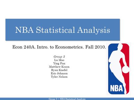 NBA Statistical Analysis Econ 240A. Intro. to Econometrics. Fall 2010. Group 3 Lu Mao Ying Fan Matthew Koson Ryan Knefel Eric Johnson Tyler Nelson Grop.