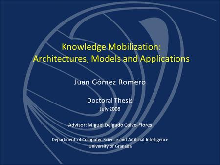 Knowledge Mobilization: Architectures, Models and Applications Juan Gómez Romero Doctoral Thesis July 2008 Advisor: Miguel Delgado Calvo-Flores Department.