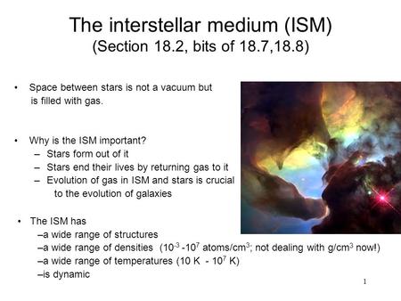 The interstellar medium (ISM) (Section 18.2, bits of 18.7,18.8) Space between stars is not a vacuum but is filled with gas. Why is the ISM important? –Stars.