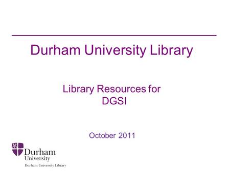 Durham University Library Library Resources for DGSI October 2011.