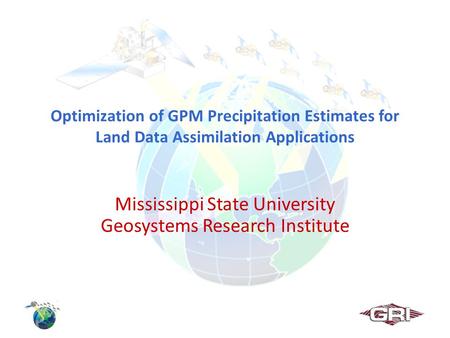 Optimization of GPM Precipitation Estimates for Land Data Assimilation Applications Mississippi State University Geosystems Research Institute.