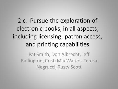 2.c. Pursue the exploration of electronic books, in all aspects, including licensing, patron access, and printing capabilities Pat Smith, Don Albrecht,