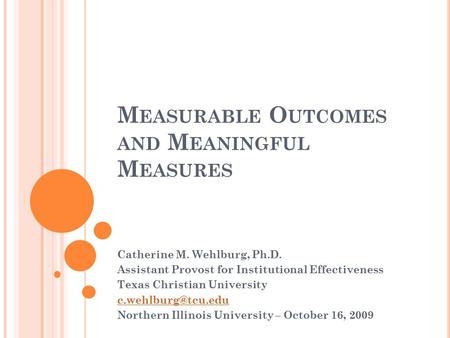 M EASURABLE O UTCOMES AND M EANINGFUL M EASURES Catherine M. Wehlburg, Ph.D. Assistant Provost for Institutional Effectiveness Texas Christian University.