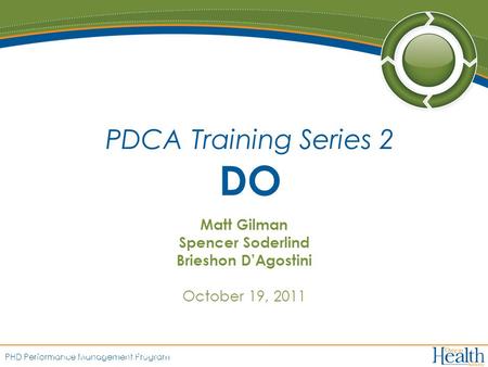 PHD Performance Management Program Matt Gilman Spencer Soderlind Brieshon D’Agostini October 19, 2011 PDCA Training Series 2 DO 1.