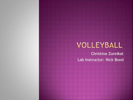 Christina Zureikat Lab Instructor: Nick Bond  The sport of volleyball celebrated its 100 th anniversary in 1995. Volleyball started on the beaches but.