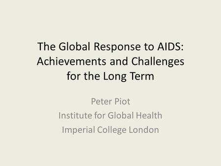 The Global Response to AIDS: Achievements and Challenges for the Long Term Peter Piot Institute for Global Health Imperial College London.