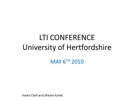 LTI CONFERENCE University of Hertfordshire MAY 6 TH 2010 Karen Clark and Sharon Korek.