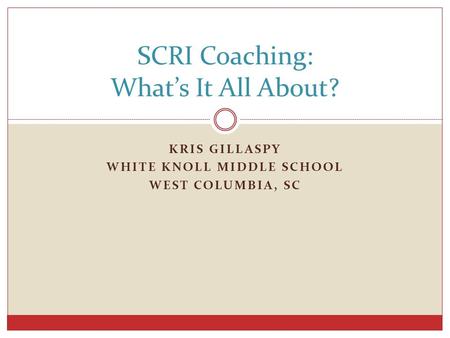 KRIS GILLASPY WHITE KNOLL MIDDLE SCHOOL WEST COLUMBIA, SC SCRI Coaching: What’s It All About?