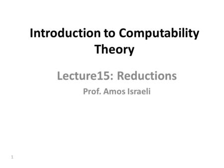 1 Introduction to Computability Theory Lecture15: Reductions Prof. Amos Israeli.