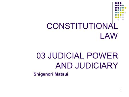 1 1 CONSTITUTIONAL LAW 03 JUDICIAL POWER AND JUDICIARY Shigenori Matsui.