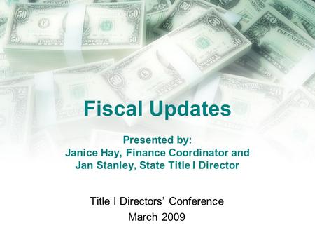 Fiscal Updates Presented by: Janice Hay, Finance Coordinator and Jan Stanley, State Title I Director Title I Directors’ Conference March 2009.
