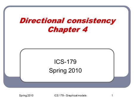 1 Directional consistency Chapter 4 ICS-179 Spring 2010 ICS 179 - Graphical models.