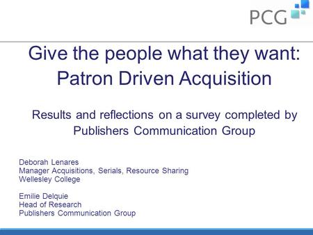 Give the people what they want: Patron Driven Acquisition Results and reflections on a survey completed by Publishers Communication Group Deborah Lenares.