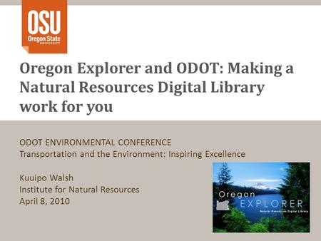 Oregon Explorer and ODOT: Making a Natural Resources Digital Library work for you ODOT ENVIRONMENTAL CONFERENCE Transportation and the Environment: Inspiring.