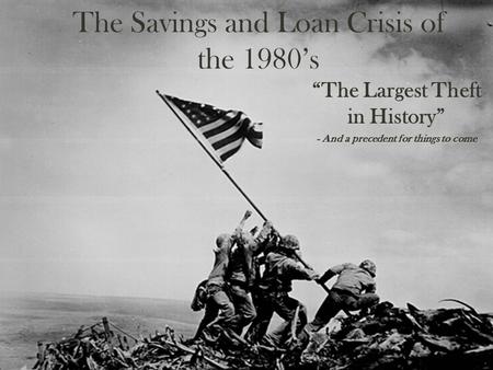 The Savings and Loan Crisis of the 1980’s “The Largest Theft in History” - And a precedent for things to come.