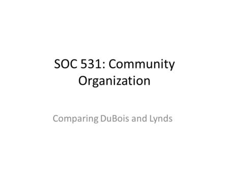 SOC 531: Community Organization Comparing DuBois and Lynds.