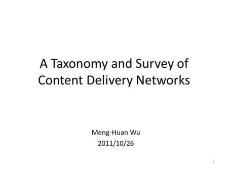 A Taxonomy and Survey of Content Delivery Networks Meng-Huan Wu 2011/10/26 1.