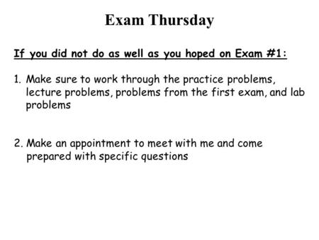Exam Thursday If you did not do as well as you hoped on Exam #1: 1.Make sure to work through the practice problems, lecture problems, problems from the.
