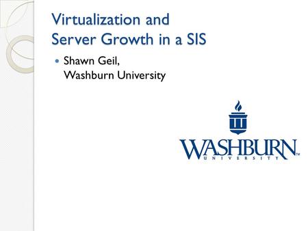 Virtualization and Server Growth in a SIS Shawn Geil, Washburn University.