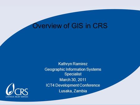 Overview of GIS in CRS Kathryn Ramirez Geographic Information Systems Specialist March 30, 2011 ICT4 Development Conference Lusaka, Zambia.