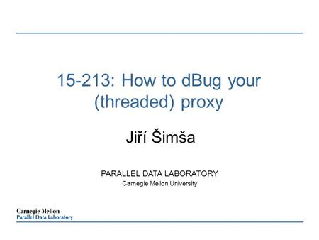 15-213: How to dBug your (threaded) proxy Jiří Šimša PARALLEL DATA LABORATORY Carnegie Mellon University.