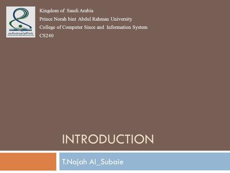 INTRODUCTION T.Najah Al_Subaie Kingdom of Saudi Arabia Prince Norah bint Abdul Rahman University College of Computer Since and Information System CS240.