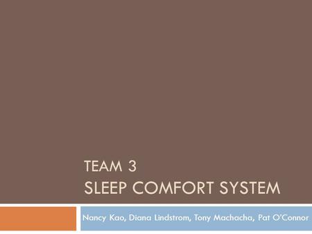 TEAM 3 SLEEP COMFORT SYSTEM Nancy Kao, Diana Lindstrom, Tony Machacha, Pat O’Connor.